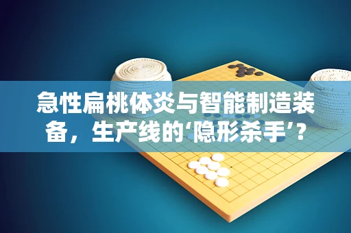 急性扁桃体炎与智能制造装备，生产线的‘隐形杀手’？