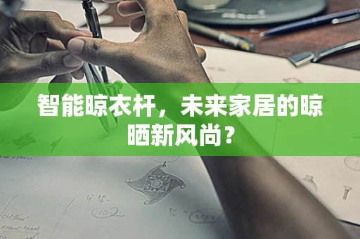 智能晾衣杆，未来家居的晾晒新风尚？