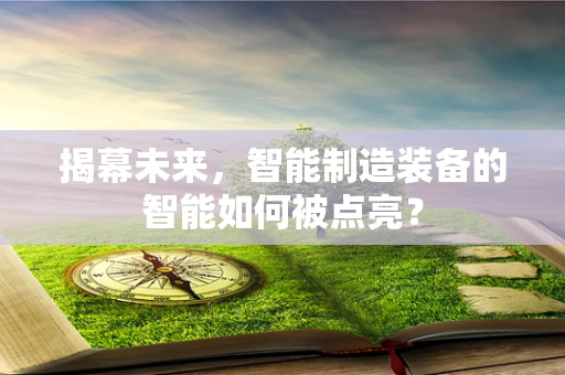 揭幕未来，智能制造装备的智能如何被点亮？