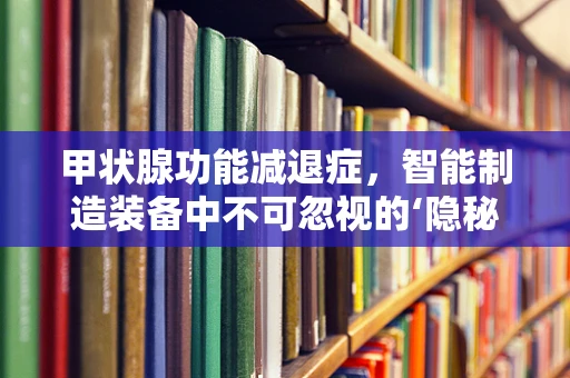 甲状腺功能减退症，智能制造装备中不可忽视的‘隐秘杀手’？