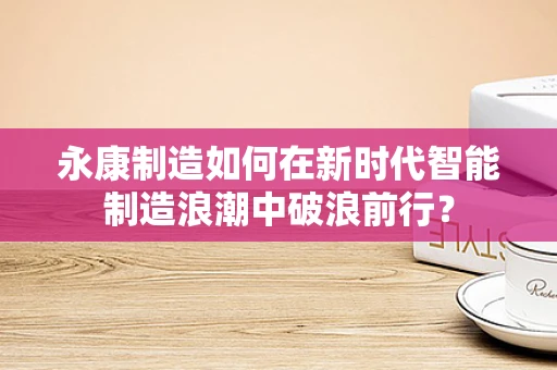 永康制造如何在新时代智能制造浪潮中破浪前行？