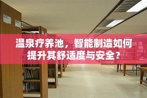 温泉疗养池，智能制造如何提升其舒适度与安全？