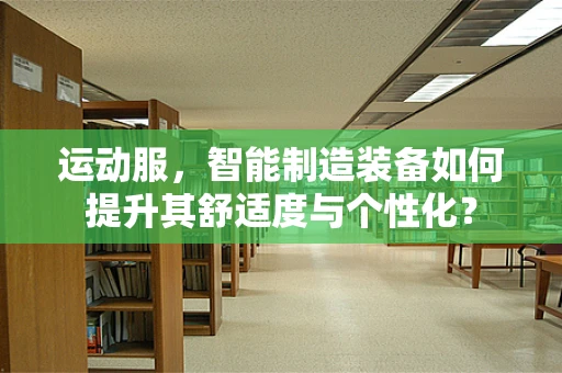 运动服，智能制造装备如何提升其舒适度与个性化？