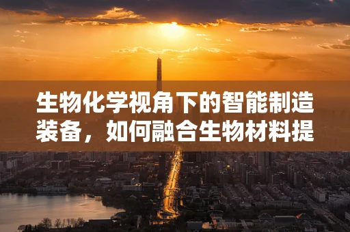 生物化学视角下的智能制造装备，如何融合生物材料提升设备耐用性？