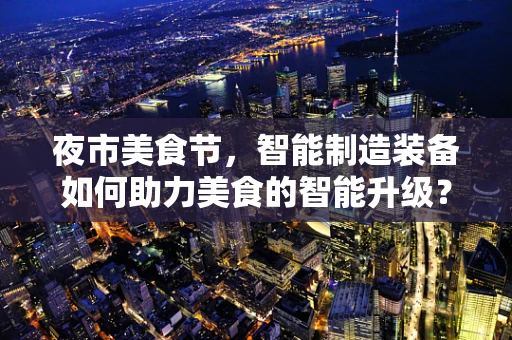 夜市美食节，智能制造装备如何助力美食的智能升级？