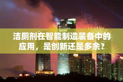 洁厕剂在智能制造装备中的应用，是创新还是多余？