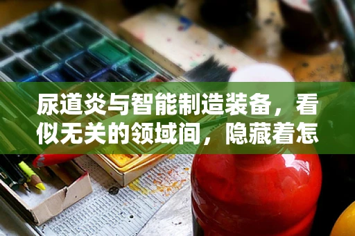 尿道炎与智能制造装备，看似无关的领域间，隐藏着怎样的联系？