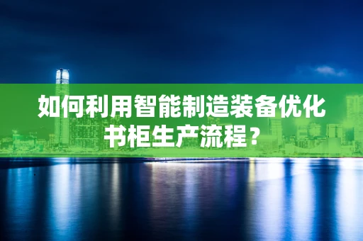 如何利用智能制造装备优化书柜生产流程？