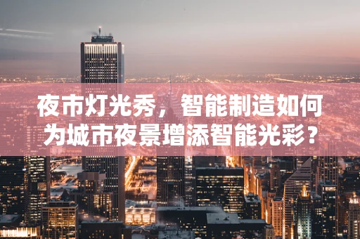 夜市灯光秀，智能制造如何为城市夜景增添智能光彩？