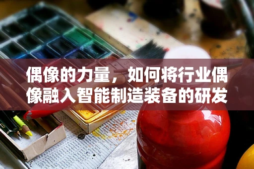 偶像的力量，如何将行业偶像融入智能制造装备的研发与创新？