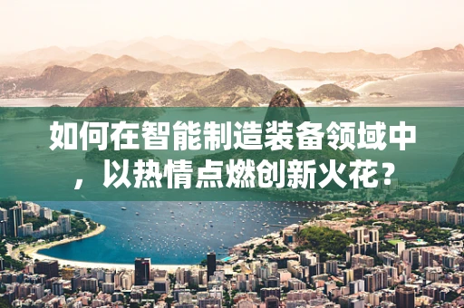 如何在智能制造装备领域中，以热情点燃创新火花？