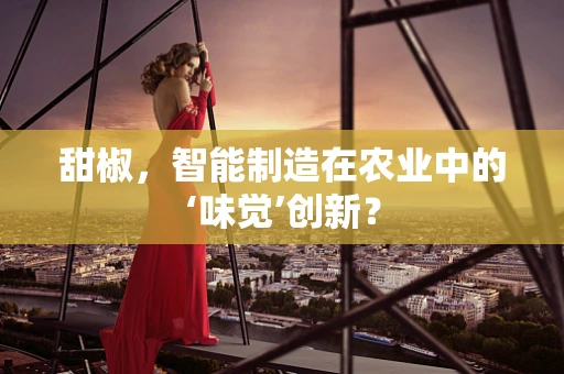 甜椒，智能制造在农业中的‘味觉’创新？