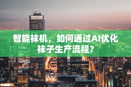 智能袜机，如何通过AI优化袜子生产流程？