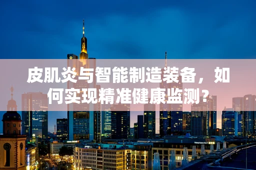 皮肌炎与智能制造装备，如何实现精准健康监测？