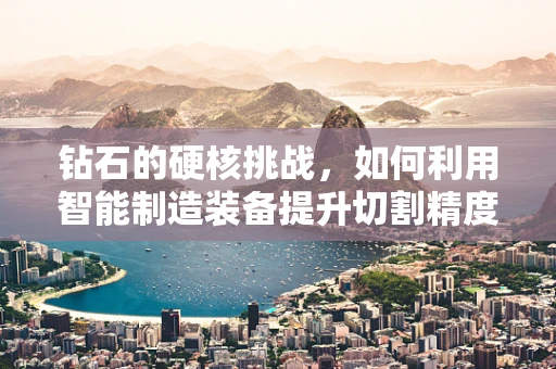 钻石的硬核挑战，如何利用智能制造装备提升切割精度？