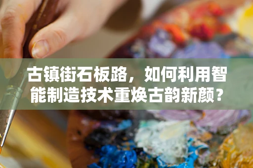 古镇街石板路，如何利用智能制造技术重焕古韵新颜？