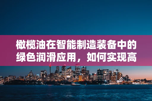 橄榄油在智能制造装备中的绿色润滑应用，如何实现高效与环保的双重目标？