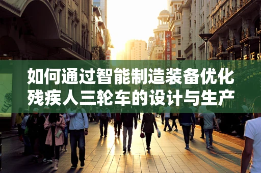 如何通过智能制造装备优化残疾人三轮车的设计与生产？