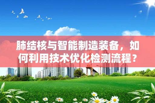 肺结核与智能制造装备，如何利用技术优化检测流程？