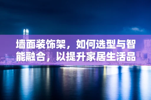 墙面装饰架，如何选型与智能融合，以提升家居生活品质？