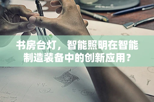 书房台灯，智能照明在智能制造装备中的创新应用？