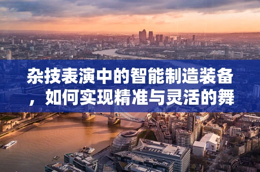 杂技表演中的智能制造装备，如何实现精准与灵活的舞台机械控制？