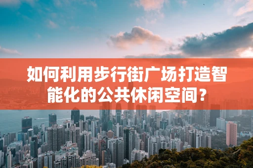 如何利用步行街广场打造智能化的公共休闲空间？