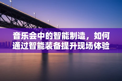 音乐会中的智能制造，如何通过智能装备提升现场体验？