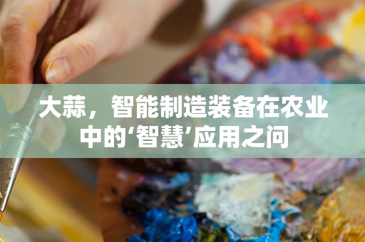 大蒜，智能制造装备在农业中的‘智慧’应用之问