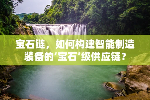 宝石链，如何构建智能制造装备的‘宝石’级供应链？