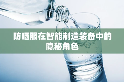 防晒服在智能制造装备中的隐秘角色