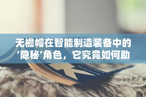 无檐帽在智能制造装备中的‘隐秘’角色，它究竟如何助力生产优化？