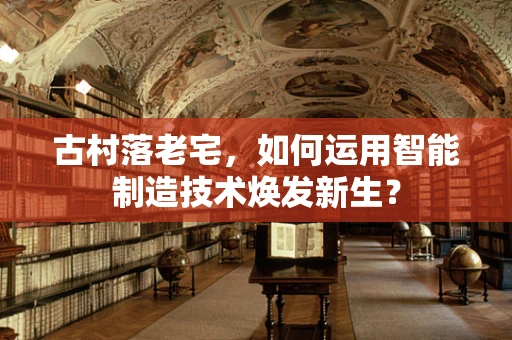 古村落老宅，如何运用智能制造技术焕发新生？