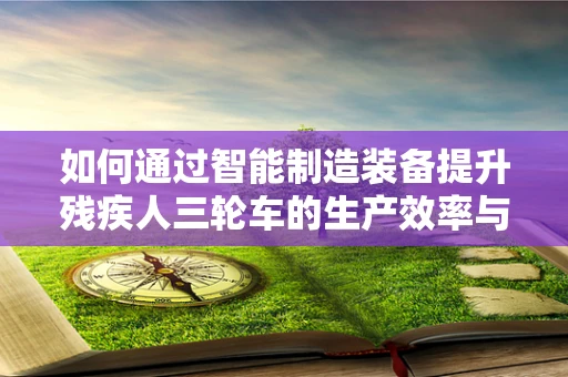 如何通过智能制造装备提升残疾人三轮车的生产效率与安全性？