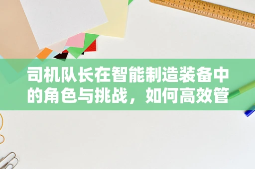 司机队长在智能制造装备中的角色与挑战，如何高效管理智能物流车队？