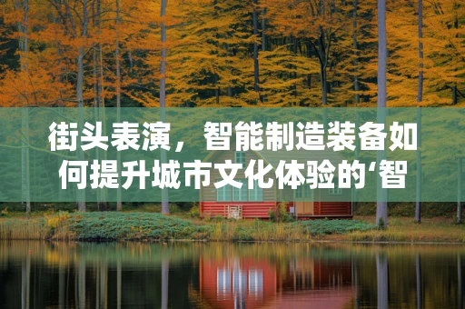 街头表演，智能制造装备如何提升城市文化体验的‘智’造者？