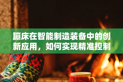 蹦床在智能制造装备中的创新应用，如何实现精准控制与安全监测？