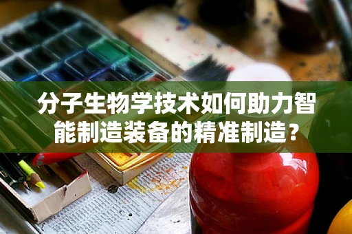 分子生物学技术如何助力智能制造装备的精准制造？