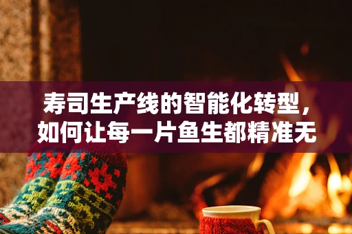 寿司生产线的智能化转型，如何让每一片鱼生都精准无误？
