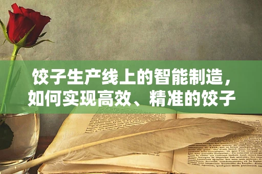 饺子生产线上的智能制造，如何实现高效、精准的饺子生产？
