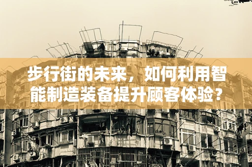 步行街的未来，如何利用智能制造装备提升顾客体验？