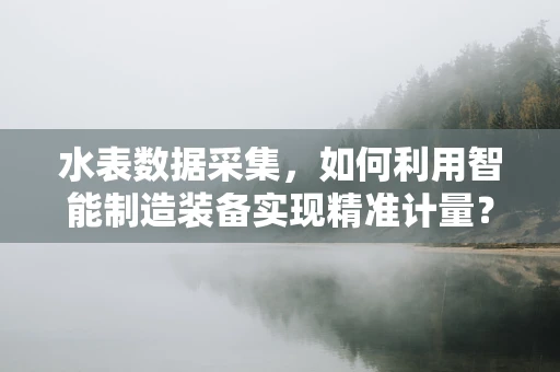 水表数据采集，如何利用智能制造装备实现精准计量？