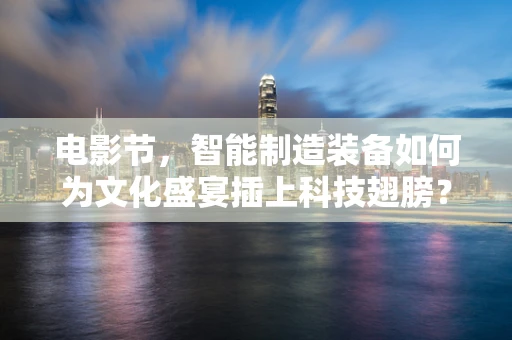 电影节，智能制造装备如何为文化盛宴插上科技翅膀？