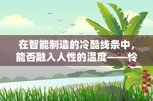 在智能制造的冷酷线条中，能否融入人性的温度——怜悯？