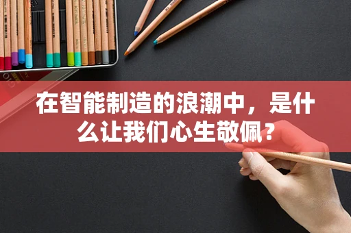 在智能制造的浪潮中，是什么让我们心生敬佩？