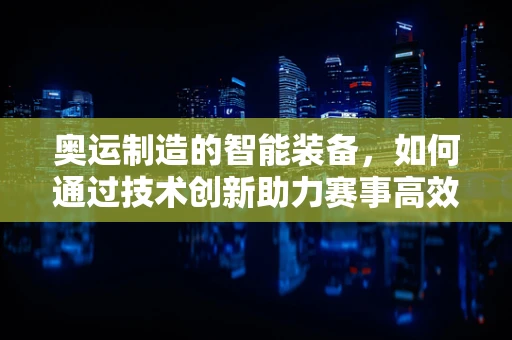 奥运制造的智能装备，如何通过技术创新助力赛事高效运行？