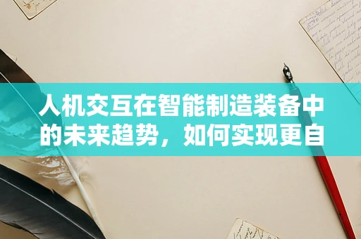 人机交互在智能制造装备中的未来趋势，如何实现更自然、更智能的交互体验？