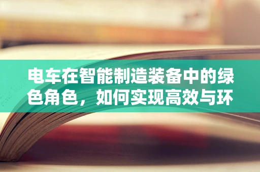 电车在智能制造装备中的绿色角色，如何实现高效与环保的双重飞跃？