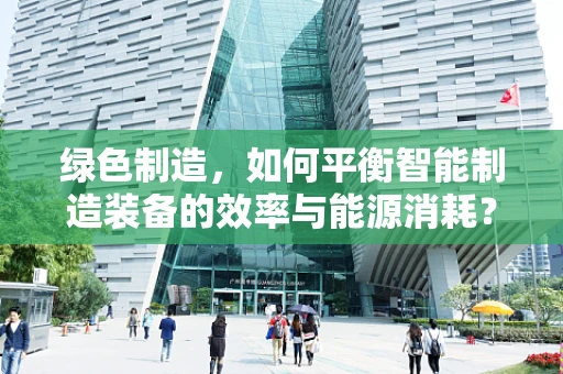 绿色制造，如何平衡智能制造装备的效率与能源消耗？