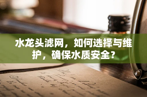 水龙头滤网，如何选择与维护，确保水质安全？